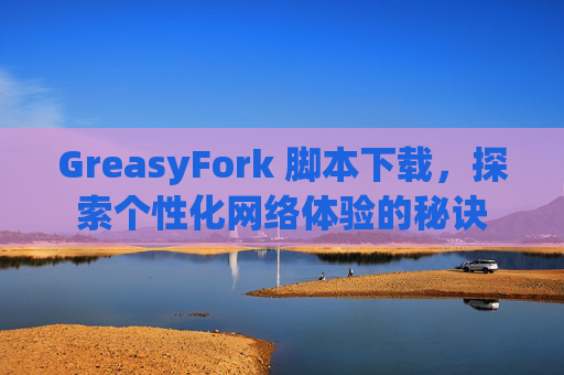 GreasyFork 脚本下载，探索个性化网络体验的秘诀