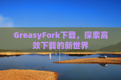 GreasyFork下载,探索高效下载的新世界 GreasyFork下载,探索高效下载的新世界